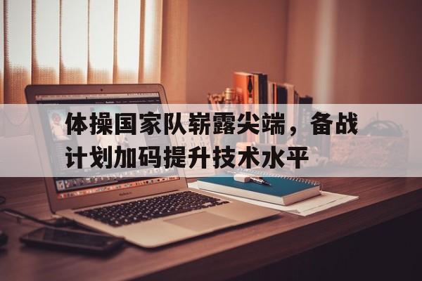 包含体操国家队崭露尖端，备战计划加码提升技术水平的词条
