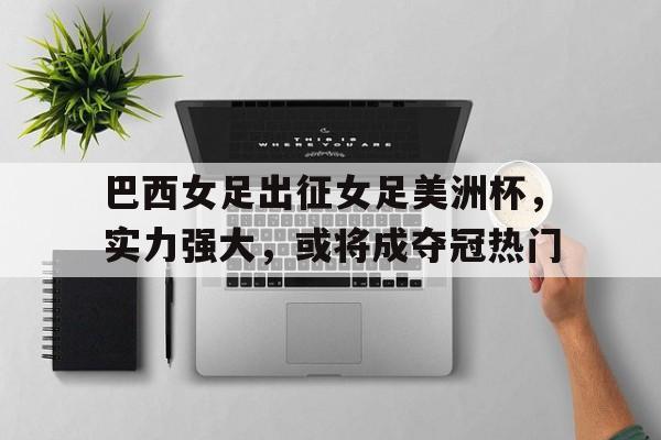 巴西女足出征女足美洲杯，实力强大，或将成夺冠热门的简单介绍