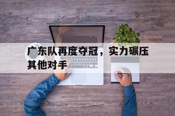 广东队再度夺冠，实力碾压其他对手