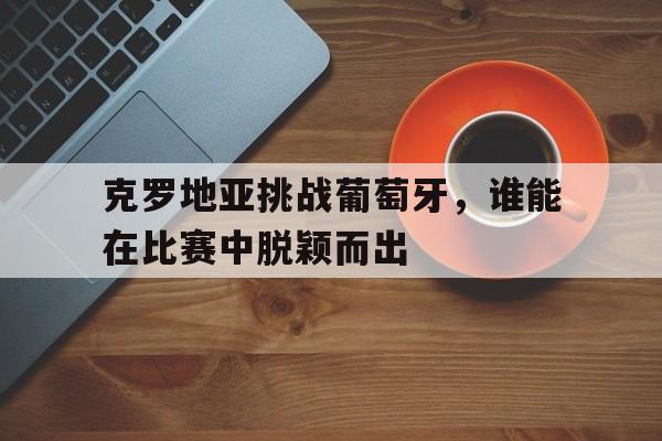 包含克罗地亚挑战葡萄牙，谁能在比赛中脱颖而出的词条
