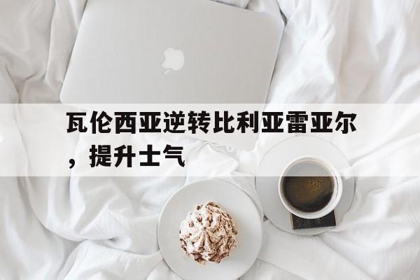 瓦伦西亚逆转比利亚雷亚尔，提升士气的简单介绍