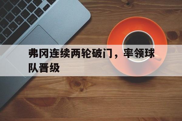 弗冈连续两轮破门，率领球队晋级的简单介绍
