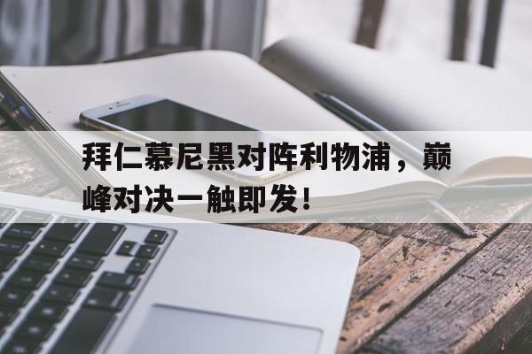 拜仁慕尼黑对阵利物浦，巅峰对决一触即发！的简单介绍