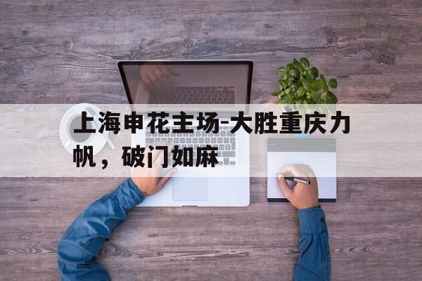 上海申花主场-大胜重庆力帆，破门如麻的简单介绍