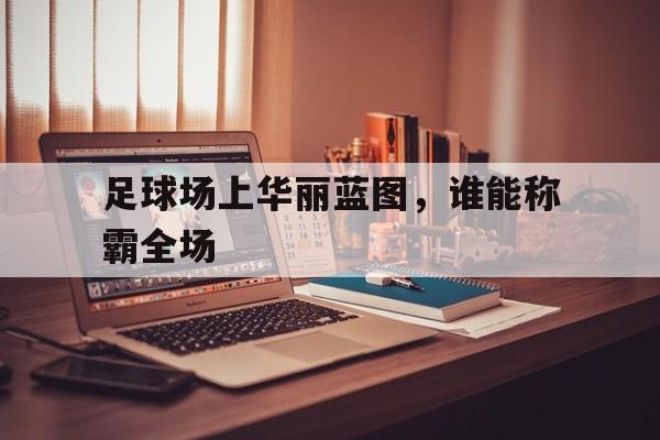 足球场上华丽蓝图，谁能称霸全场的简单介绍