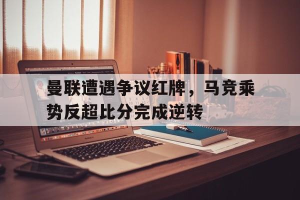 曼联遭遇争议红牌，马竞乘势反超比分完成逆转马竞和曼城哪个强