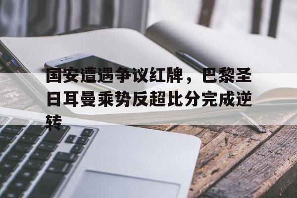 国安遭遇争议红牌，巴黎圣日耳曼乘势反超比分完成逆转