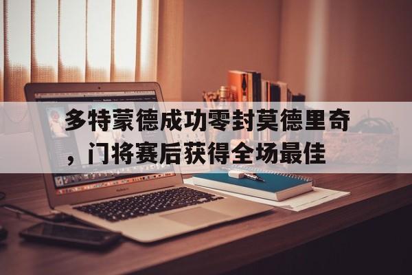 多特蒙德成功零封莫德里奇，门将赛后获得全场最佳