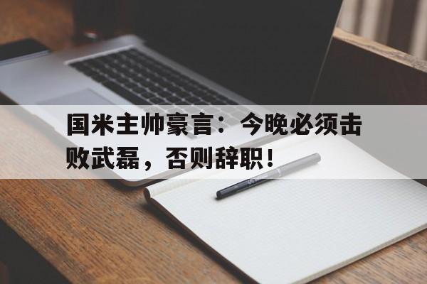 国米主帅豪言：今晚必须击败武磊，否则辞职！ac米兰主帅