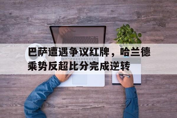 巴萨遭遇争议红牌，哈兰德乘势反超比分完成逆转哈兰德巴塞罗那
