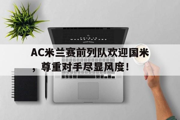 AC米兰赛前列队欢迎国米，尊重对手尽显风度！